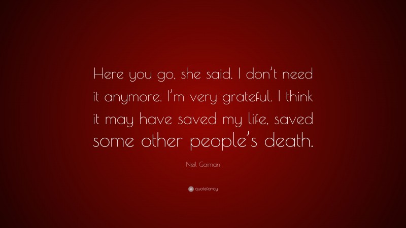 Neil Gaiman Quote: “Here you go, she said. I don’t need it anymore. I’m very grateful. I think it may have saved my life, saved some other people’s death.”