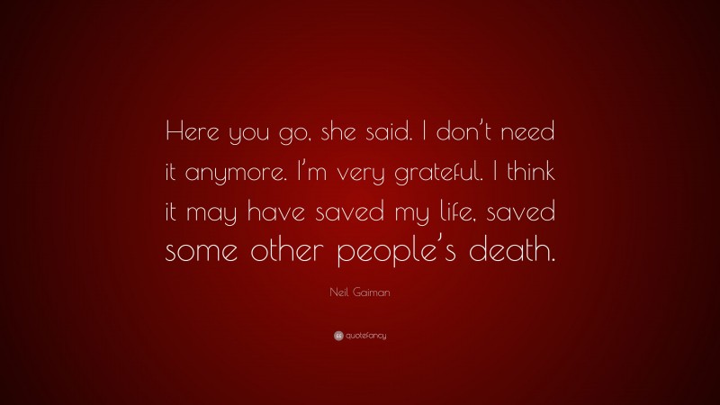 Neil Gaiman Quote: “Here you go, she said. I don’t need it anymore. I’m very grateful. I think it may have saved my life, saved some other people’s death.”
