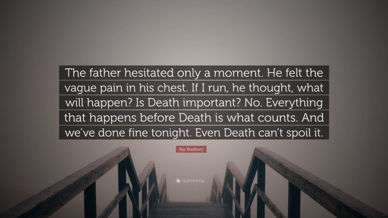 Ray Bradbury Quote: “The father hesitated only a moment. He felt the vague pain in his chest. If I run, he thought, what will happen? Is Death important? No. Everything that happens before Death is what counts. And we’ve done fine tonight. Even Death can’t spoil it.”