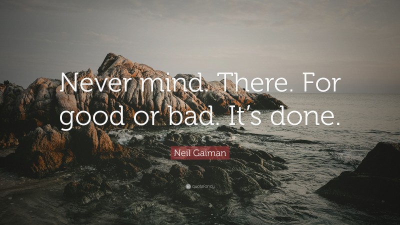 Neil Gaiman Quote: “Never mind. There. For good or bad. It’s done.”