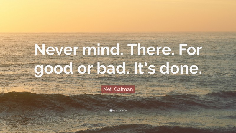 Neil Gaiman Quote: “Never mind. There. For good or bad. It’s done.”