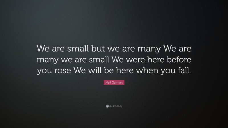 Neil Gaiman Quote: “We are small but we are many We are many we are small We were here before you rose We will be here when you fall.”
