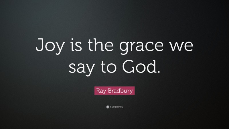 Ray Bradbury Quote: “Joy is the grace we say to God.”