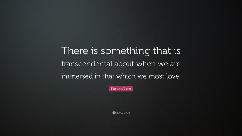 Richard Bach Quote: “There is something that is transcendental about when we are immersed in that which we most love.”