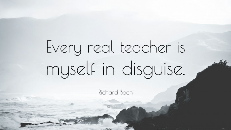 Richard Bach Quote: “Every real teacher is myself in disguise.”