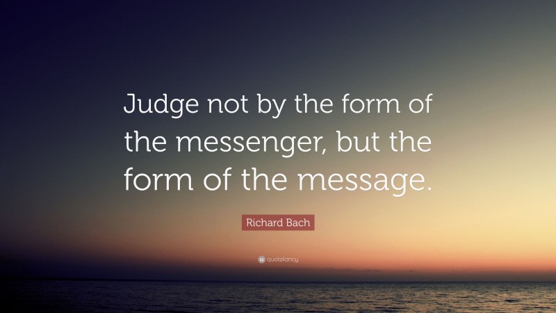 Richard Bach Quote: “Judge not by the form of the messenger, but the form of the message.”