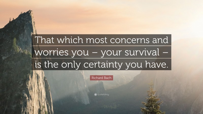 Richard Bach Quote: “That which most concerns and worries you – your survival – is the only certainty you have.”