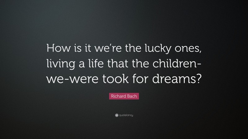 Richard Bach Quote: “How is it we’re the lucky ones, living a life that the children-we-were took for dreams?”