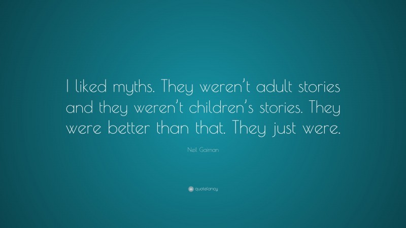 Neil Gaiman Quote: “I liked myths. They weren’t adult stories and they weren’t children’s stories. They were better than that. They just were.”