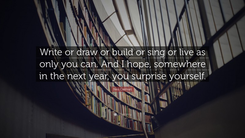 Neil Gaiman Quote: “Write or draw or build or sing or live as only you can. And I hope, somewhere in the next year, you surprise yourself.”