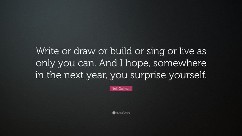 Neil Gaiman Quote: “Write or draw or build or sing or live as only you can. And I hope, somewhere in the next year, you surprise yourself.”