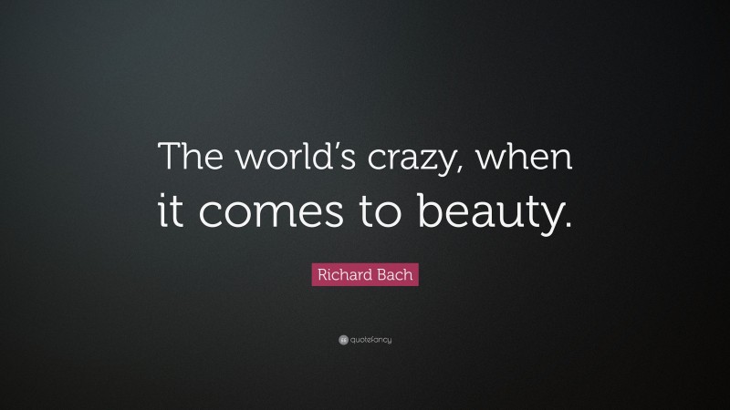 Richard Bach Quote: “The world’s crazy, when it comes to beauty.”