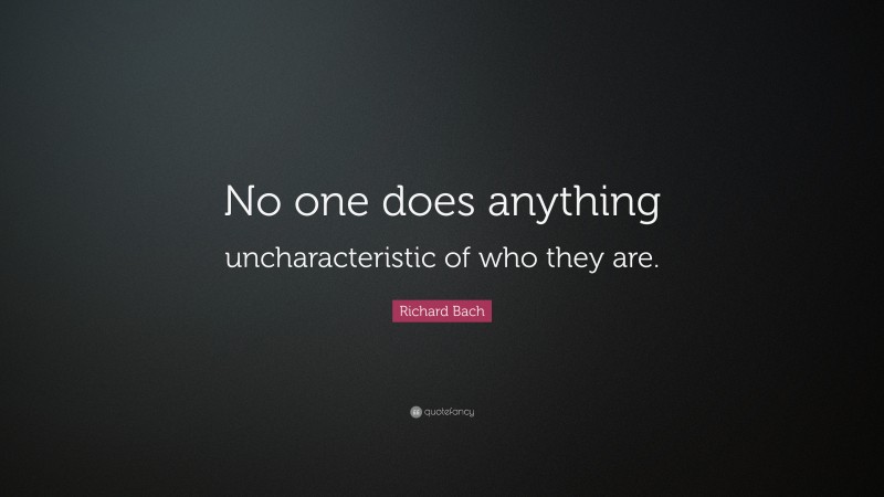 Richard Bach Quote: “No one does anything uncharacteristic of who they are.”