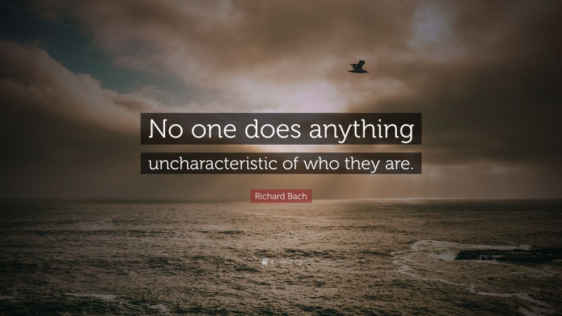 Richard Bach Quote: “No one does anything uncharacteristic of who they are.”