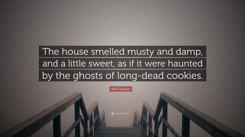 Neil Gaiman Quote: “The house smelled musty and damp, and a little sweet, as if it were haunted by the ghosts of long-dead cookies.”