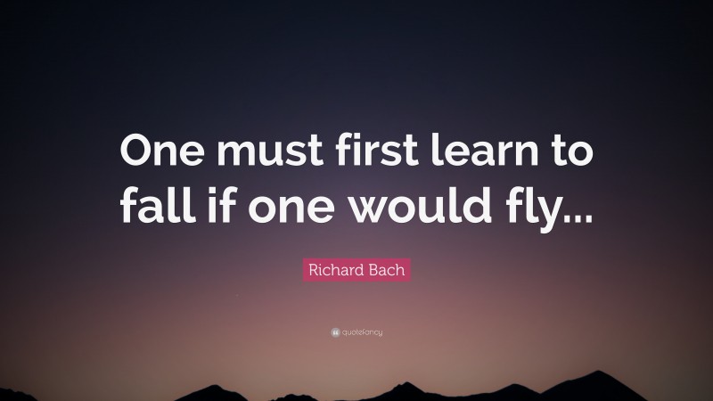 Richard Bach Quote: “One must first learn to fall if one would fly...”