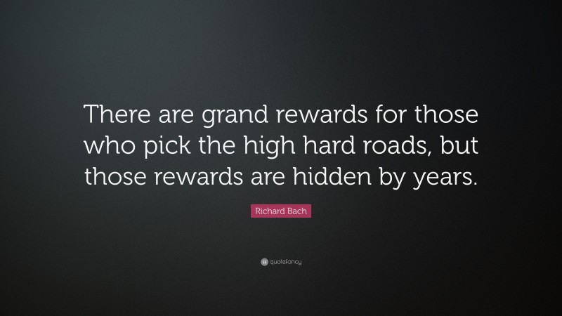 Richard Bach Quote: “There are grand rewards for those who pick the high hard roads, but those rewards are hidden by years.”