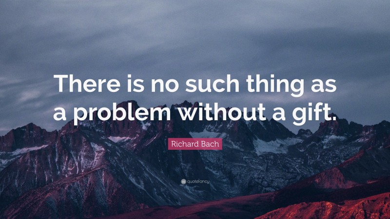 Richard Bach Quote: “There is no such thing as a problem without a gift.”