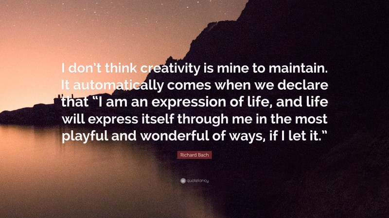Richard Bach Quote: “I don’t think creativity is mine to maintain. It automatically comes when we declare that “I am an expression of life, and life will express itself through me in the most playful and wonderful of ways, if I let it.””