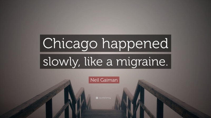Neil Gaiman Quote: “Chicago happened slowly, like a migraine.”