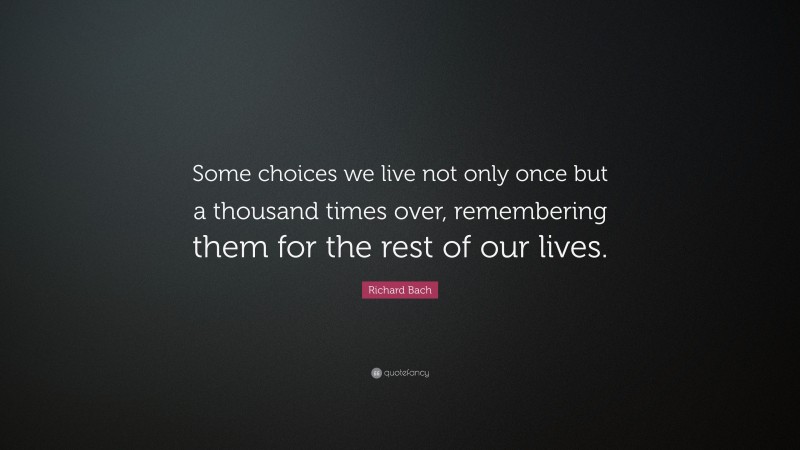 Richard Bach Quote: “Some choices we live not only once but a thousand times over, remembering them for the rest of our lives.”