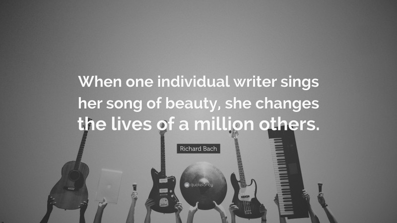 Richard Bach Quote: “When one individual writer sings her song of beauty, she changes the lives of a million others.”