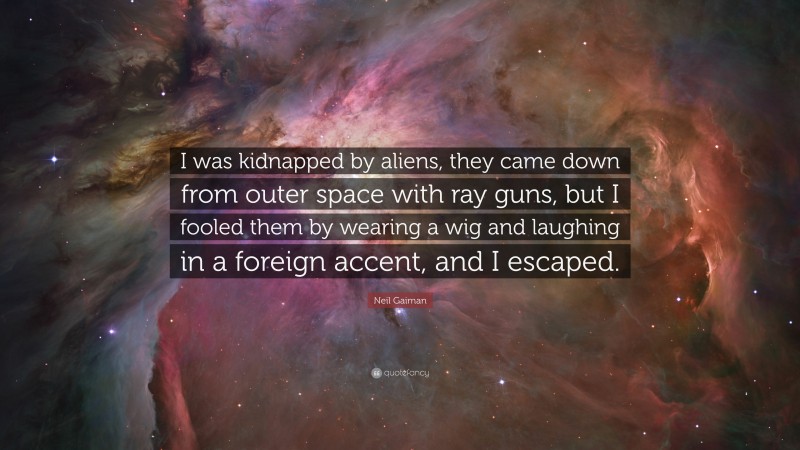 Neil Gaiman Quote: “I was kidnapped by aliens, they came down from outer space with ray guns, but I fooled them by wearing a wig and laughing in a foreign accent, and I escaped.”