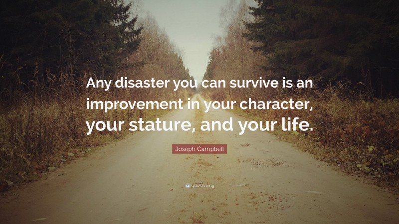 Joseph Campbell Quote: “Any disaster you can survive is an improvement in your character, your stature, and your life.”