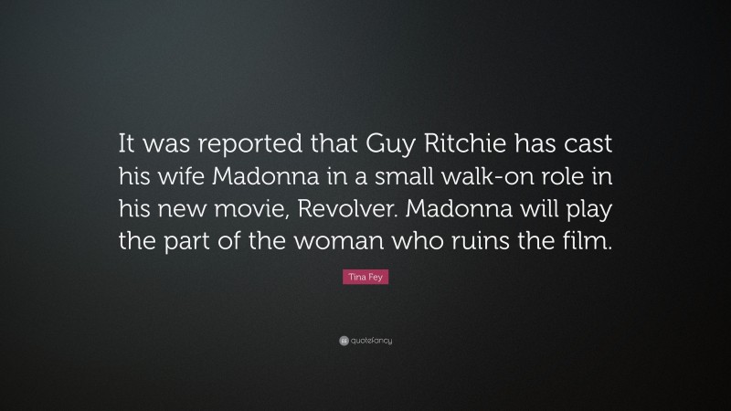 Tina Fey Quote: “It was reported that Guy Ritchie has cast his wife Madonna in a small walk-on role in his new movie, Revolver. Madonna will play the part of the woman who ruins the film.”
