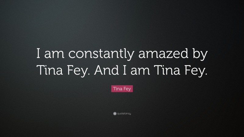 Tina Fey Quote: “I am constantly amazed by Tina Fey. And I am Tina Fey.”