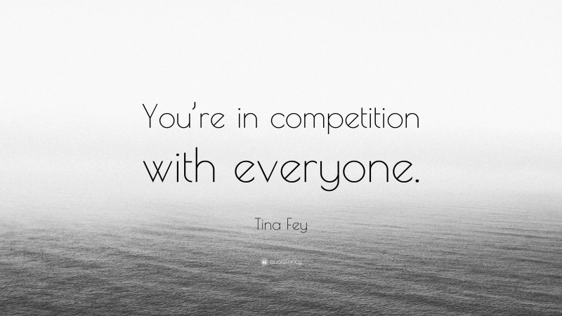 Tina Fey Quote: “You’re in competition with everyone.”