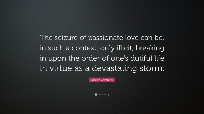 Joseph Campbell Quote: “The seizure of passionate love can be, in such a context, only illicit, breaking in upon the order of one’s dutiful life in virtue as a devastating storm.”