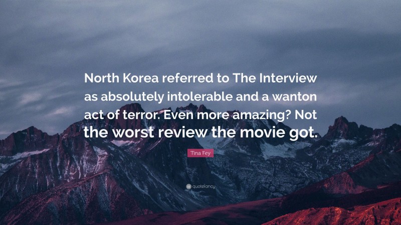 Tina Fey Quote: “North Korea referred to The Interview as absolutely intolerable and a wanton act of terror. Even more amazing? Not the worst review the movie got.”