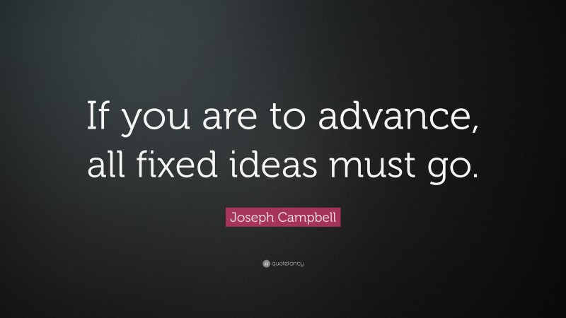 Joseph Campbell Quote: “If you are to advance, all fixed ideas must go.”