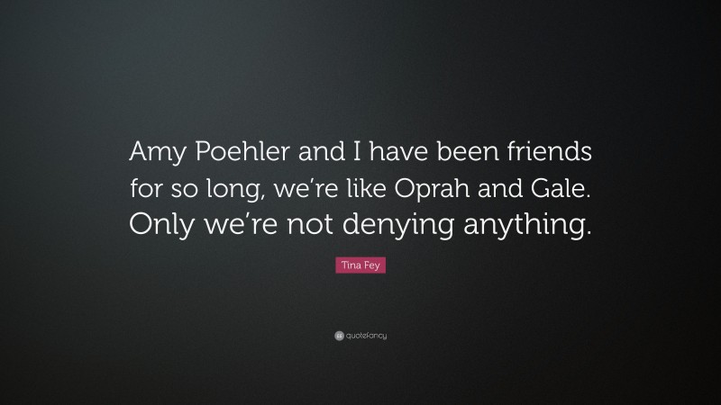 Tina Fey Quote: “Amy Poehler and I have been friends for so long, we’re like Oprah and Gale. Only we’re not denying anything.”
