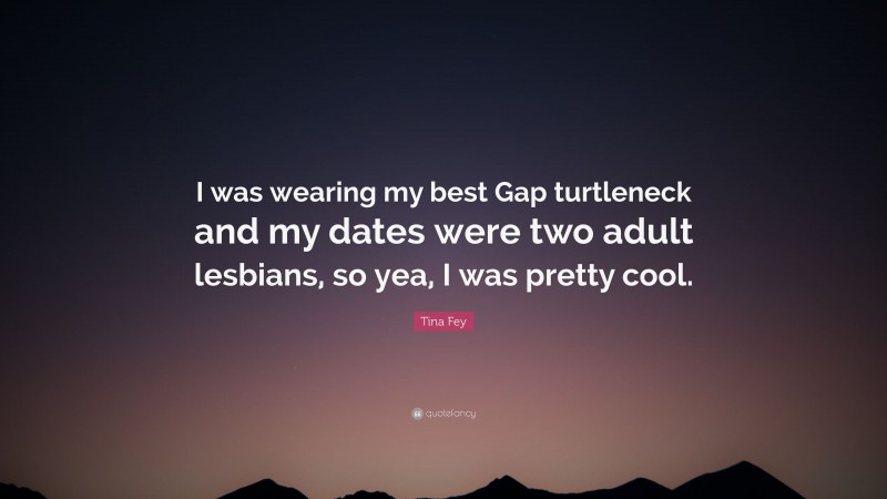 Tina Fey Quote: “I was wearing my best Gap turtleneck and my dates were two adult lesbians, so yea, I was pretty cool.”