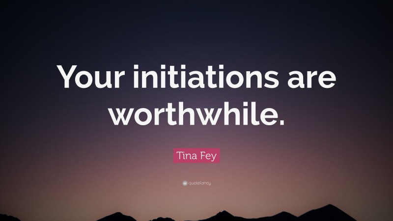 Tina Fey Quote: “Your initiations are worthwhile.”