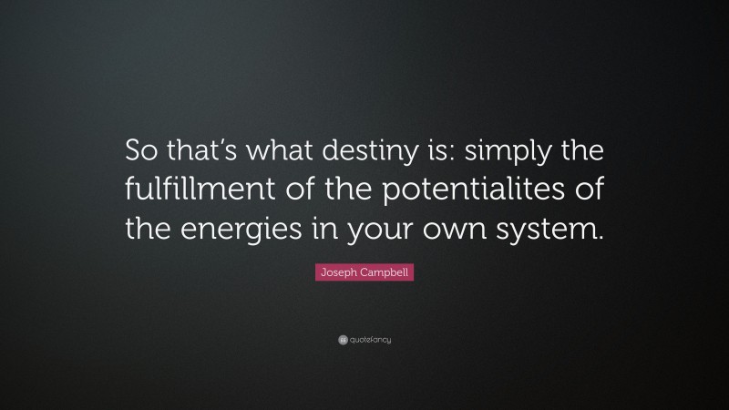 Joseph Campbell Quote: “So that’s what destiny is: simply the fulfillment of the potentialites of the energies in your own system.”
