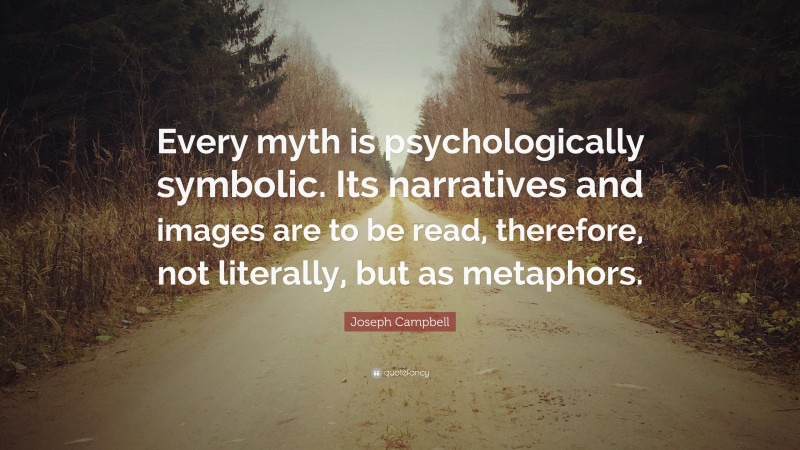 Joseph Campbell Quote: “Every myth is psychologically symbolic. Its narratives and images are to be read, therefore, not literally, but as metaphors.”