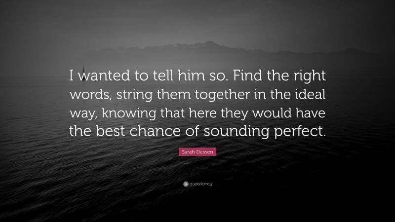 Sarah Dessen Quote: “I wanted to tell him so. Find the right words, string them together in the ideal way, knowing that here they would have the best chance of sounding perfect.”
