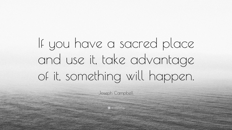Joseph Campbell Quote: “If you have a sacred place and use it, take advantage of it, something will happen.”