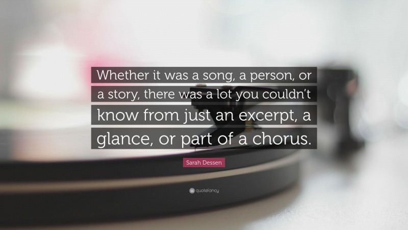 Sarah Dessen Quote: “Whether it was a song, a person, or a story, there was a lot you couldn’t know from just an excerpt, a glance, or part of a chorus.”