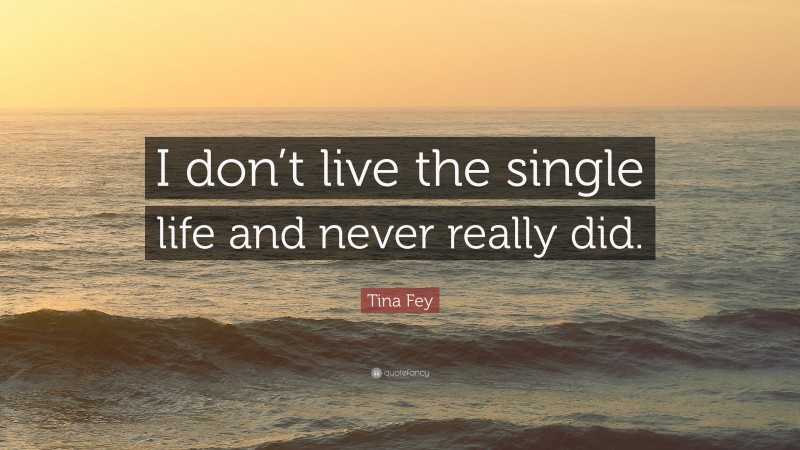 Tina Fey Quote: “I don’t live the single life and never really did.”