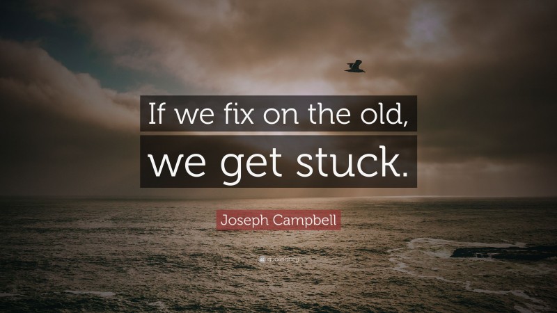 Joseph Campbell Quote: “If we fix on the old, we get stuck.”