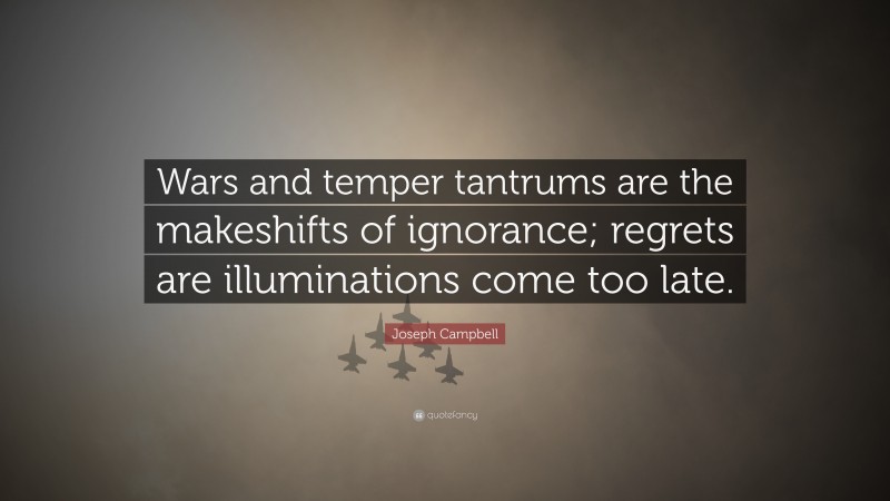 Joseph Campbell Quote: “Wars and temper tantrums are the makeshifts of ignorance; regrets are illuminations come too late.”