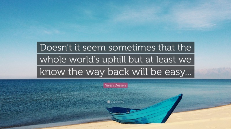 Sarah Dessen Quote: “Doesn’t it seem sometimes that the whole world’s uphill but at least we know the way back will be easy...”