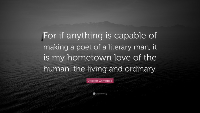 Joseph Campbell Quote: “For if anything is capable of making a poet of a literary man, it is my hometown love of the human, the living and ordinary.”