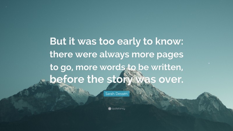 Sarah Dessen Quote: “But it was too early to know: there were always more pages to go, more words to be written, before the story was over.”