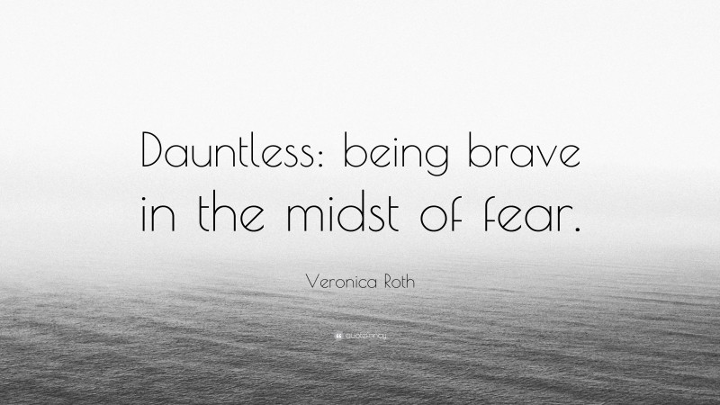 Veronica Roth Quote: “Dauntless: being brave in the midst of fear.”