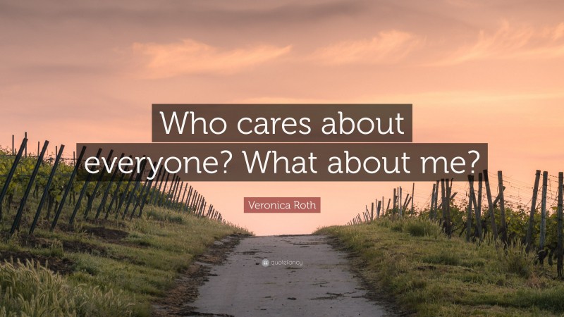 Veronica Roth Quote: “Who cares about everyone? What about me?”